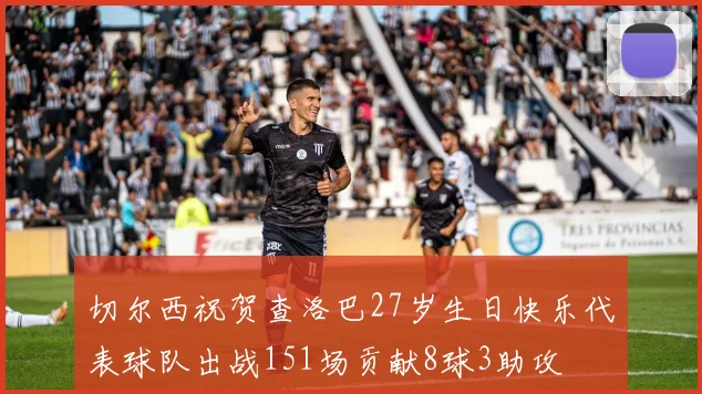 切尔西祝贺查洛巴27岁生日快乐代表球队出战151场贡献8球3助攻